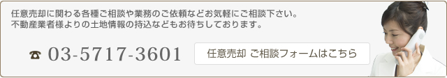 任意売却に関わる各種ご相談や業務のご依頼などお気軽にご相談下さい。不動産業者様よりの土地情報の持込などもお待ちしております。 TEL:03-5717-3601